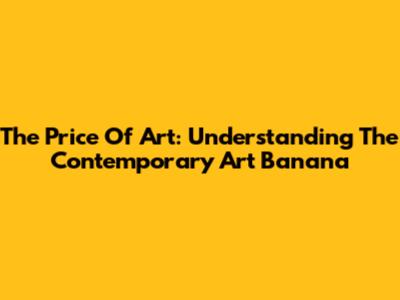 The Price Of Art: Understanding The Contemporary Art Banana