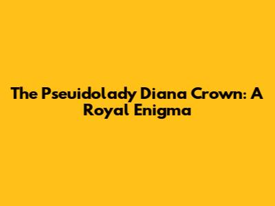 The Pseuidolady Diana Crown: A Royal Enigma