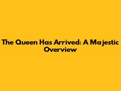 The Queen Has Arrived: A Majestic Overview