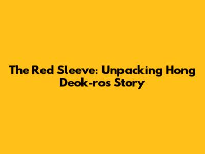 The Red Sleeve: Unpacking Hong Deok-ro's Story