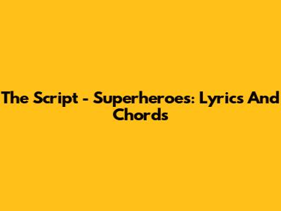The Script - Superheroes: Lyrics And Chords