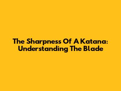 The Sharpness Of A Katana: Understanding The Blade