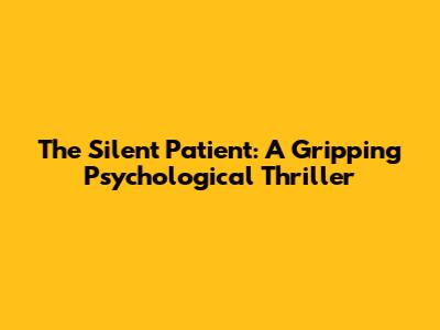 The Silent Patient: A Gripping Psychological Thriller