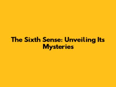 The Sixth Sense: Unveiling Its Mysteries