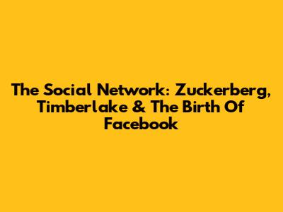 The Social Network: Zuckerberg, Timberlake & The Birth Of Facebook