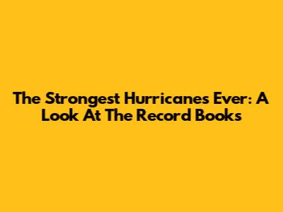 The Strongest Hurricanes Ever: A Look At The Record Books