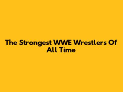 The Strongest WWE Wrestlers Of All Time