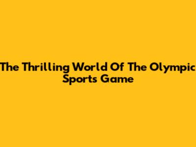 The Thrilling World Of The Olympic Sports Game