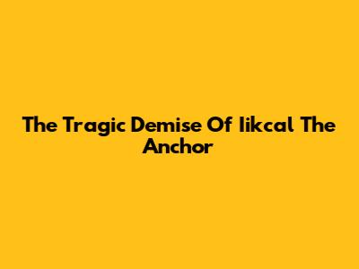 The Tragic Demise Of Iikcal The Anchor