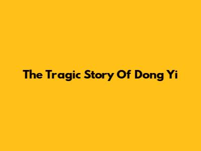 The Tragic Story Of Dong Yi