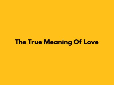 The True Meaning Of Love