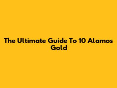 The Ultimate Guide To 10 Alamos Gold