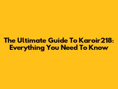 The Ultimate Guide To Karoir218: Everything You Need To Know