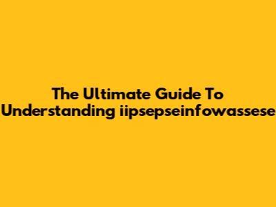 The Ultimate Guide To Understanding 'iipsepseinfowassese'