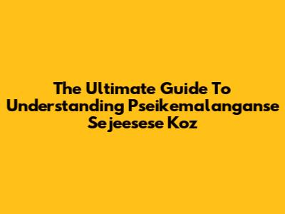 The Ultimate Guide To Understanding Pseikemalanganse Sejeesese Koz