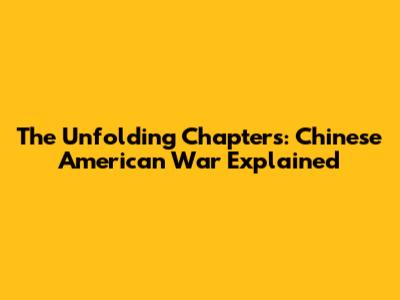 The Unfolding Chapters: Chinese American War Explained