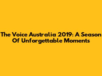 The Voice Australia 2019: A Season Of Unforgettable Moments