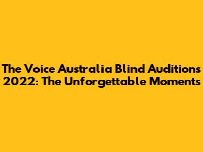The Voice Australia Blind Auditions 2022: The Unforgettable Moments