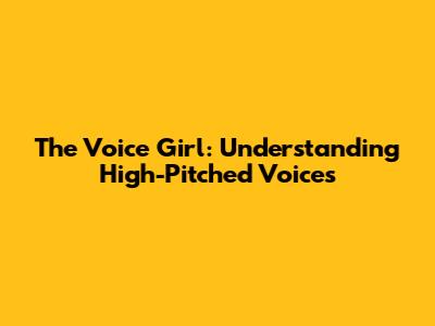 The Voice Girl: Understanding High-Pitched Voices