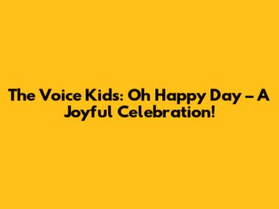 The Voice Kids: Oh Happy Day – A Joyful Celebration!