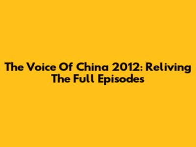 The Voice Of China 2012: Reliving The Full Episodes
