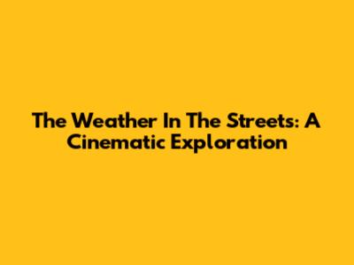 The Weather In The Streets: A Cinematic Exploration