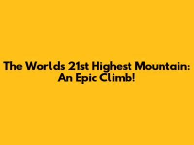 The World's 21st Highest Mountain: An Epic Climb!