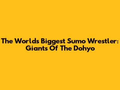 The World's Biggest Sumo Wrestler: Giants Of The Dohyo