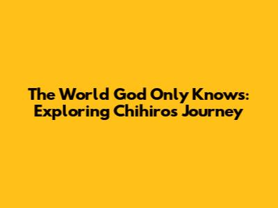 The World God Only Knows: Exploring Chihiro's Journey