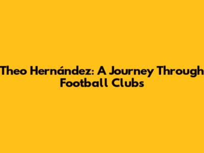 Theo Hernández: A Journey Through Football Clubs
