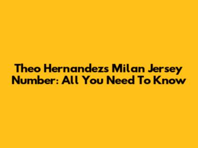Theo Hernandez's Milan Jersey Number: All You Need To Know