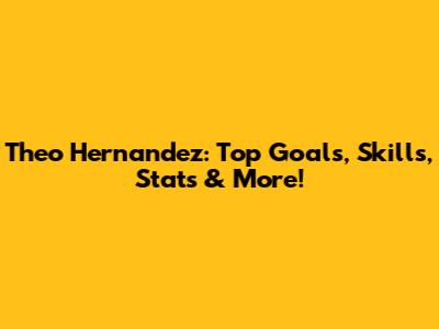 Theo Hernandez: Top Goals, Skills, Stats & More!