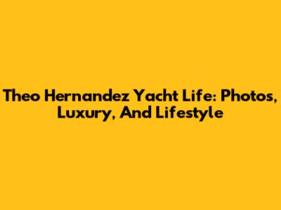 Theo Hernandez Yacht Life: Photos, Luxury, And Lifestyle
