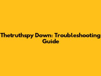 Thetruthspy Down: Troubleshooting Guide