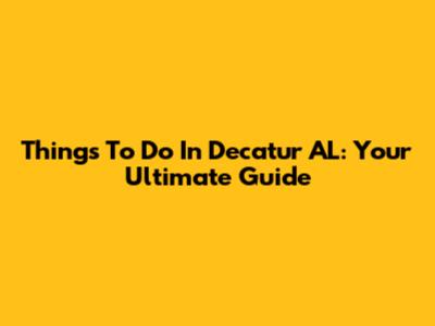 Things To Do In Decatur AL: Your Ultimate Guide
