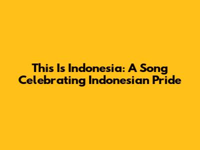 This Is Indonesia: A Song Celebrating Indonesian Pride