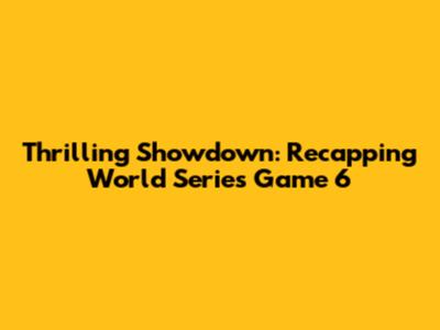 Thrilling Showdown: Recapping World Series Game 6