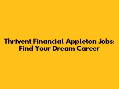 Thrivent Financial Appleton Jobs: Find Your Dream Career