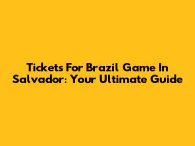 Tickets For Brazil Game In Salvador: Your Ultimate Guide