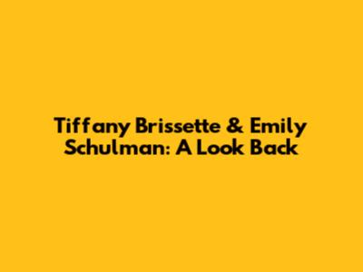 Tiffany Brissette & Emily Schulman: A Look Back