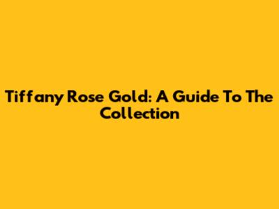 Tiffany Rose Gold: A Guide To The Collection