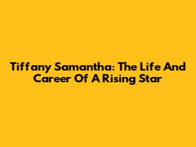 Tiffany Samantha: The Life And Career Of A Rising Star