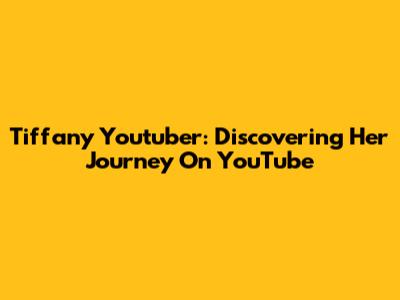 Tiffany Youtuber: Discovering Her Journey On YouTube