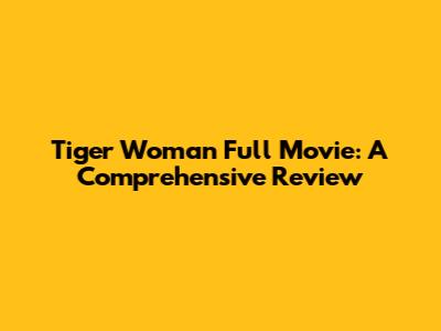 Tiger Woman Full Movie: A Comprehensive Review