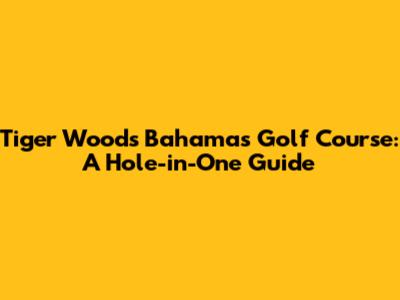 Tiger Woods' Bahamas Golf Course: A Hole-in-One Guide
