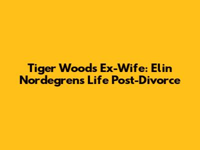 Tiger Woods' Ex-Wife: Elin Nordegren's Life Post-Divorce