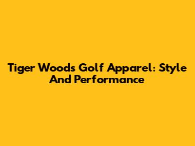 Tiger Woods Golf Apparel: Style And Performance