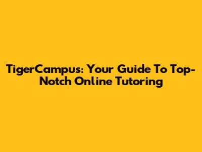 TigerCampus: Your Guide To Top-Notch Online Tutoring