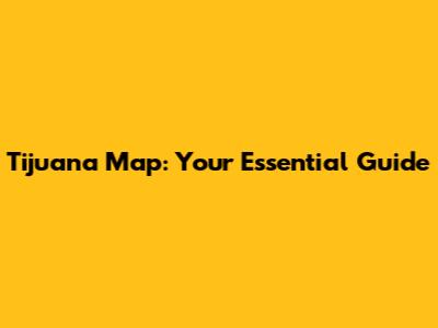 Tijuana Map: Your Essential Guide