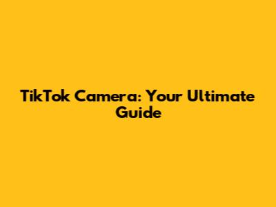 TikTok Camera: Your Ultimate Guide